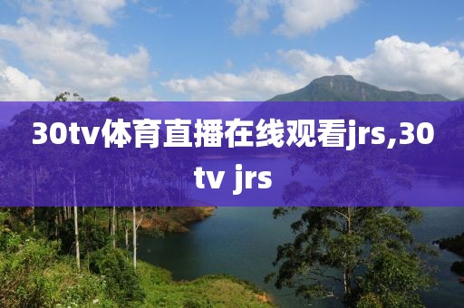 30tv体育直播在线观看jrs,30tv jrs