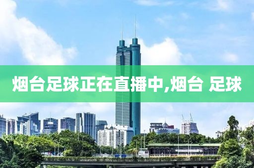 烟台足球正在直播中,烟台 足球