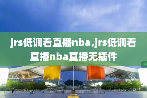 jrs低调看直播nba,jrs低调看直播nba直播无插件