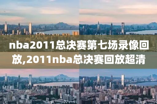 nba2011总决赛第七场录像回放,2011nba总决赛回放超清