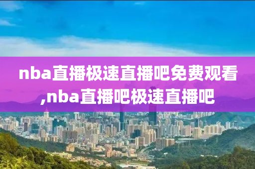 nba直播极速直播吧免费观看,nba直播吧极速直播吧