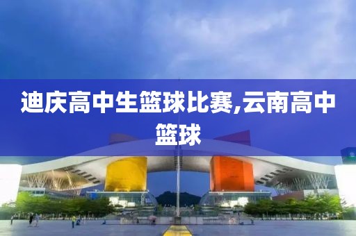 迪庆高中生篮球比赛,云南高中篮球