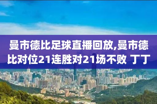 曼市德比足球直播回放,曼市德比对位21连胜对21场不败 丁丁