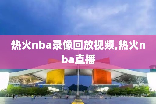 热火nba录像回放视频,热火nba直播