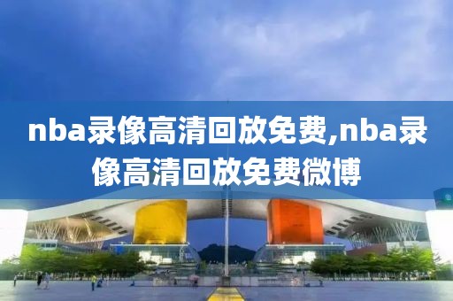 nba录像高清回放免费,nba录像高清回放免费微博