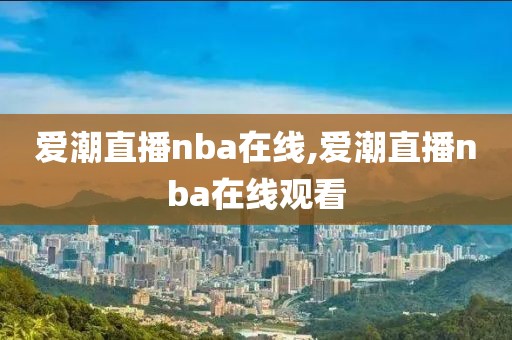 爱潮直播nba在线,爱潮直播nba在线观看