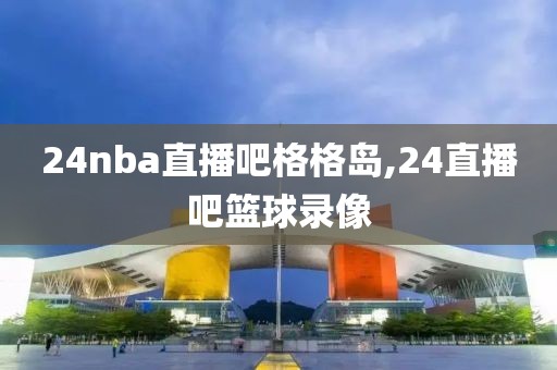 24nba直播吧格格岛,24直播吧篮球录像