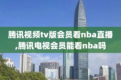 腾讯视频tv版会员看nba直播,腾讯电视会员能看nba吗