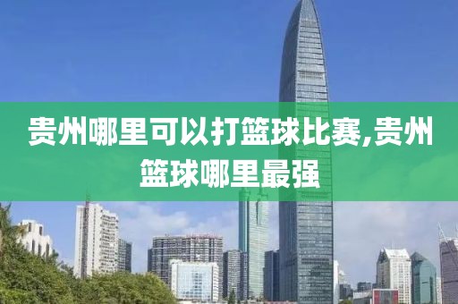 贵州哪里可以打篮球比赛,贵州篮球哪里最强