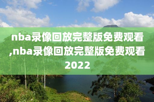 nba录像回放完整版免费观看,nba录像回放完整版免费观看2022