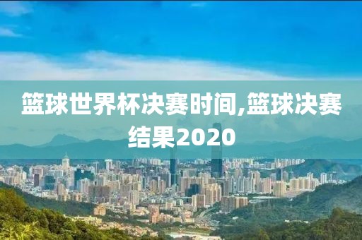 篮球世界杯决赛时间,篮球决赛结果2020