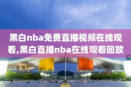 黑白nba免费直播视频在线观看,黑白直播nba在线观看回放