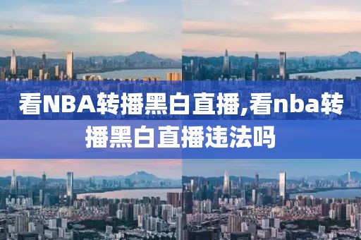 看NBA转播黑白直播,看nba转播黑白直播违法吗