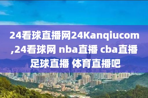 24看球直播网24Kanqiucom,24看球网 nba直播 cba直播 足球直播 体育直播吧