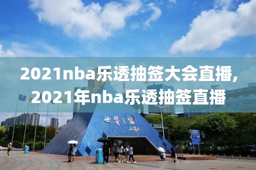 2021nba乐透抽签大会直播,2021年nba乐透抽签直播