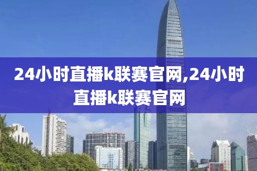 24小时直播k联赛官网,24小时直播k联赛官网