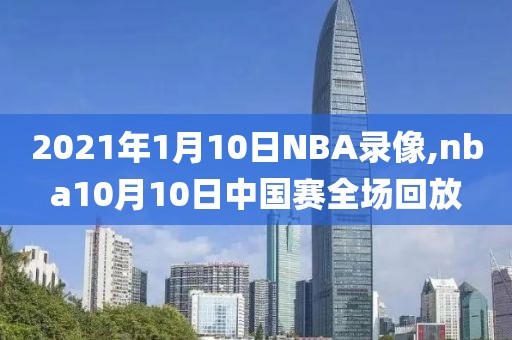 2021年1月10日NBA录像,nba10月10日中国赛全场回放