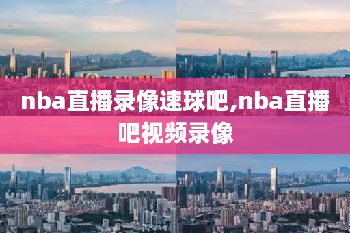 nba直播录像速球吧,nba直播吧视频录像