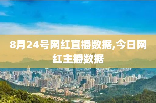 8月24号网红直播数据,今日网红主播数据