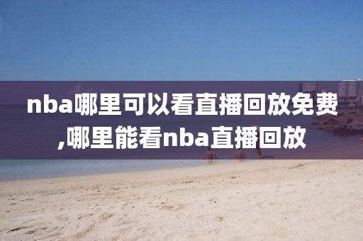 nba哪里可以看直播回放免费,哪里能看nba直播回放