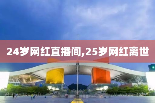 24岁网红直播间,25岁网红离世