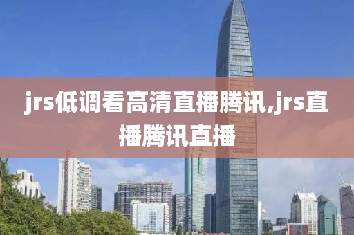 jrs低调看高清直播腾讯,jrs直播腾讯直播