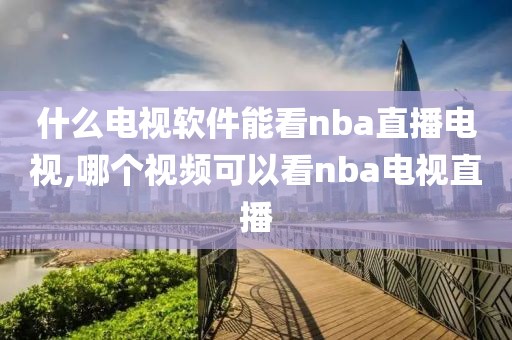 什么电视软件能看nba直播电视,哪个视频可以看nba电视直播