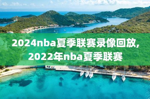 2024nba夏季联赛录像回放,2022年nba夏季联赛