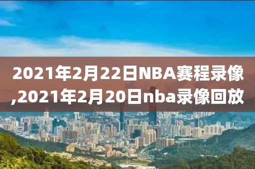 2021年2月22日NBA赛程录像,2021年2月20日nba录像回放