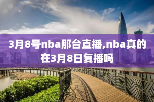 3月8号nba那台直播,nba真的在3月8日复播吗