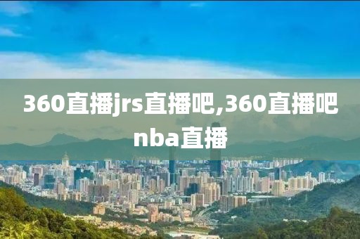 360直播jrs直播吧,360直播吧nba直播