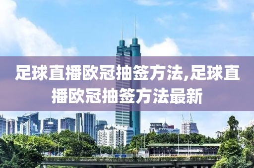 足球直播欧冠抽签方法,足球直播欧冠抽签方法最新