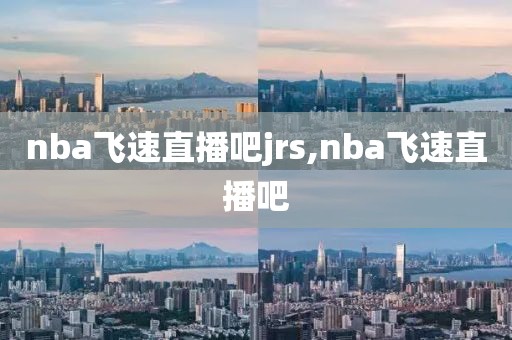 nba飞速直播吧jrs,nba飞速直播吧