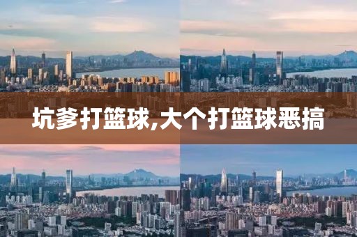 坑爹打篮球,大个打篮球恶搞