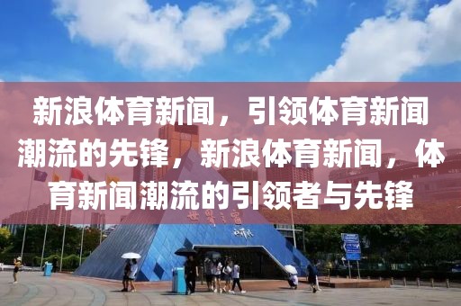 新浪体育新闻，引领体育新闻潮流的先锋，新浪体育新闻，体育新闻潮流的引领者与先锋