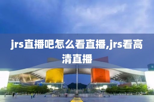 jrs直播吧怎么看直播,jrs看高清直播
