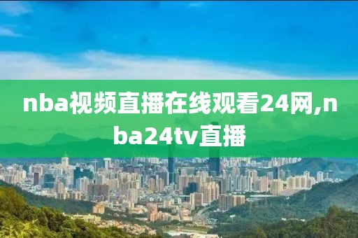 nba视频直播在线观看24网,nba24tv直播