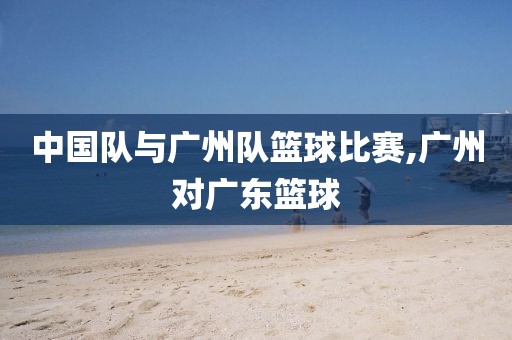 中国队与广州队篮球比赛,广州对广东篮球