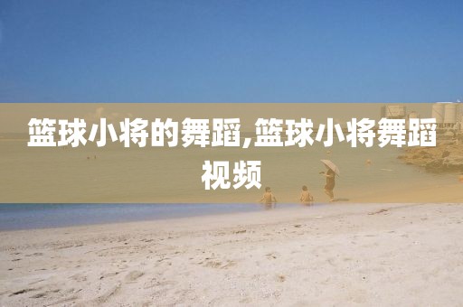 篮球小将的舞蹈,篮球小将舞蹈视频