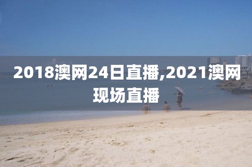 2018澳网24日直播,2021澳网现场直播
