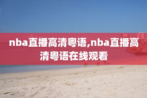 nba直播高清粤语,nba直播高清粤语在线观看