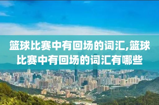 篮球比赛中有回场的词汇,篮球比赛中有回场的词汇有哪些