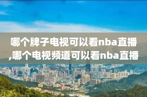 哪个牌子电视可以看nba直播,哪个电视频道可以看nba直播