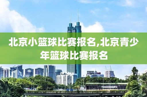 北京小篮球比赛报名,北京青少年篮球比赛报名