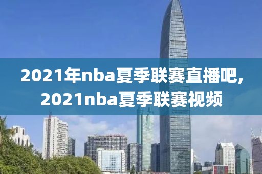 2021年nba夏季联赛直播吧,2021nba夏季联赛视频