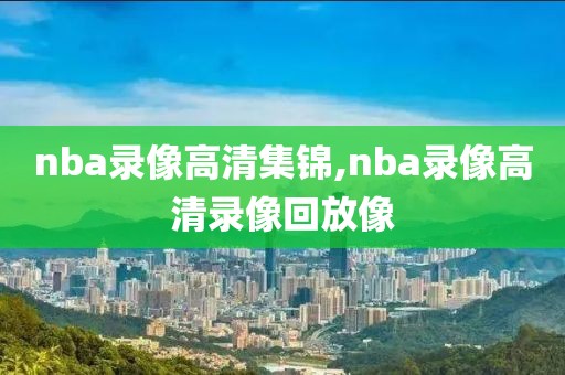 nba录像高清集锦,nba录像高清录像回放像