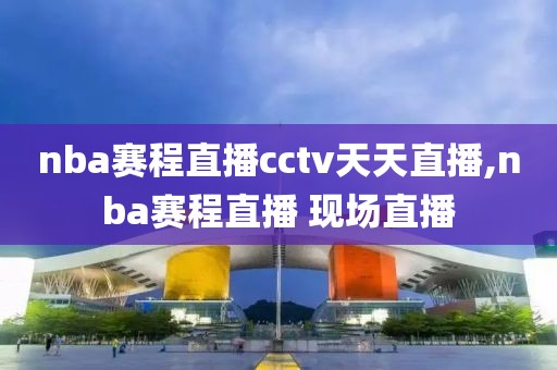 nba赛程直播cctv天天直播,nba赛程直播 现场直播