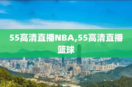 55高清直播NBA,55高清直播篮球