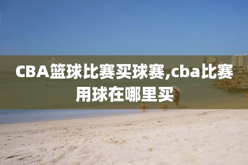 CBA篮球比赛买球赛,cba比赛用球在哪里买