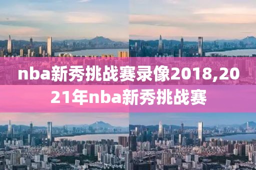 nba新秀挑战赛录像2018,2021年nba新秀挑战赛